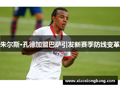 朱尔斯·孔德加盟巴萨引发新赛季防线变革 朱尔斯·孔德加盟巴萨引发新赛季防线变革